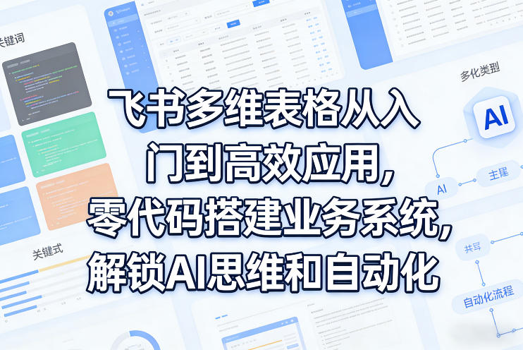 飞书多维表格从入门到高效应用，零代码搭建业务系统，解锁AI思维和自动化-西蒙学社